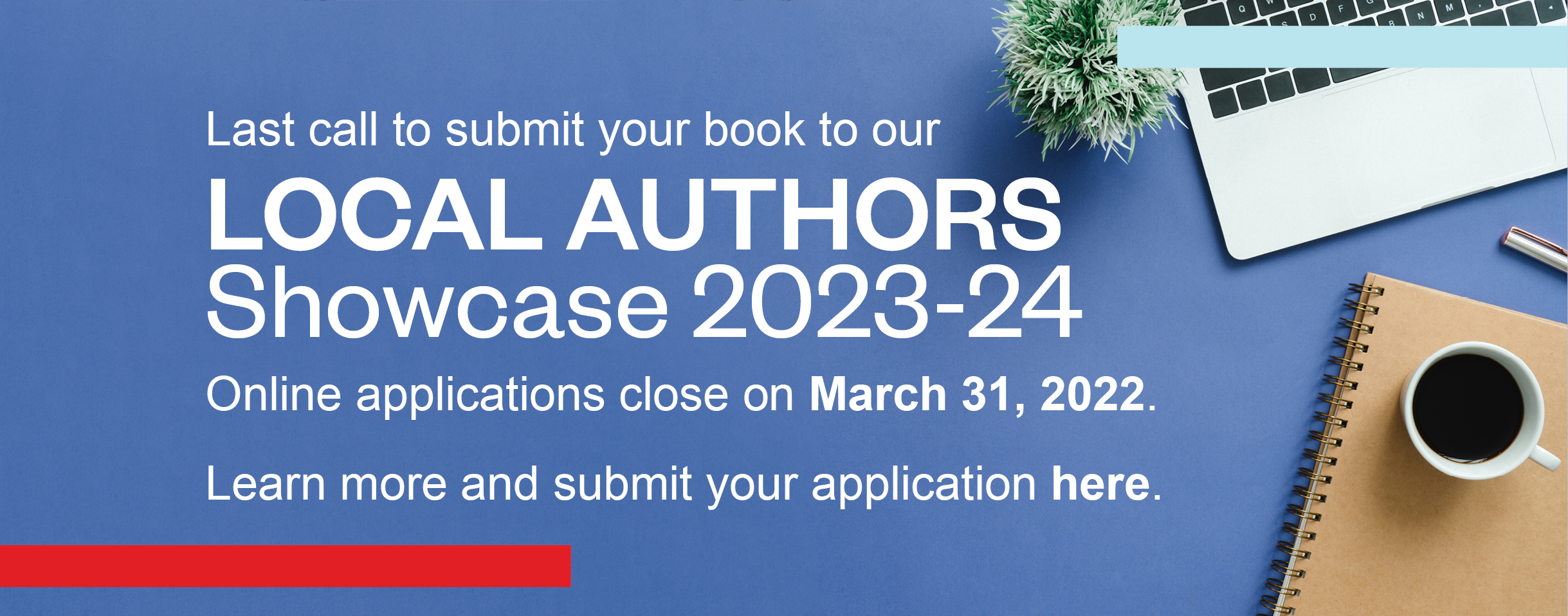 A laptop, plant, brown notebook, pen and a cup of coffee lay on a blue surface on the right side of the graphic. Text reads: Last call to submit your book to our Local Authors Showcase 2023-24. Online applications close on March 31, 2022. Learn more and submit your application here.