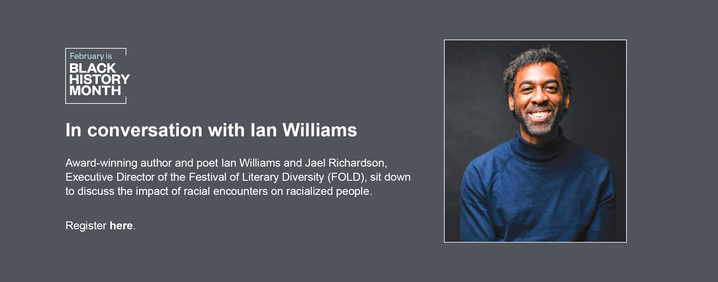 In conversation with Ian Williams. Scotiabank Giller Prize willer Ian Williams joins us in person to discuss the impact of racial encounters on racialized people. Register here. 
